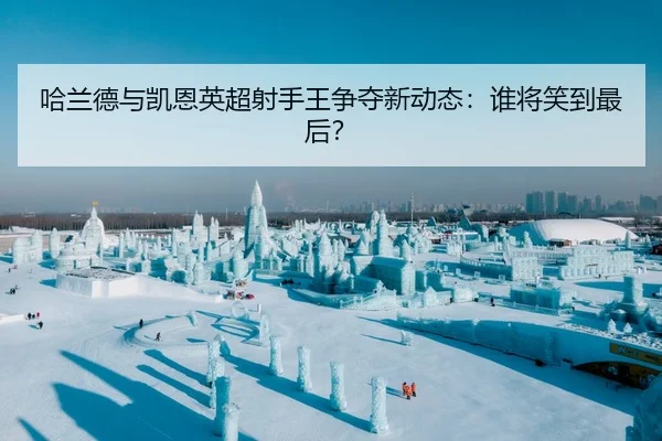 哈兰德与凯恩英超射手王争夺新动态：谁将笑到最后？