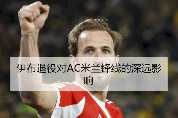 伊布退役对AC米兰锋线的深远影响